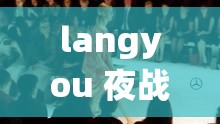 langyou 夜战小模特：精彩绝伦的夜战传奇演绎