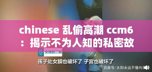 chinese 乱偷高潮 ccm6：揭示不为人知的私密故事