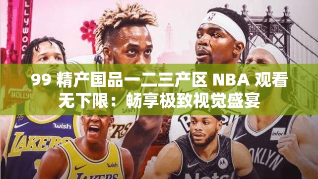 99 精产国品一二三产区 NBA 观看无下限：畅享极致视觉盛宴