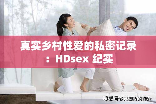 真实乡村性爱的私密记录：HDsex 纪实