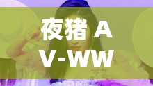 夜猪 AV-WWW.E6B060C：独特的视觉体验之旅