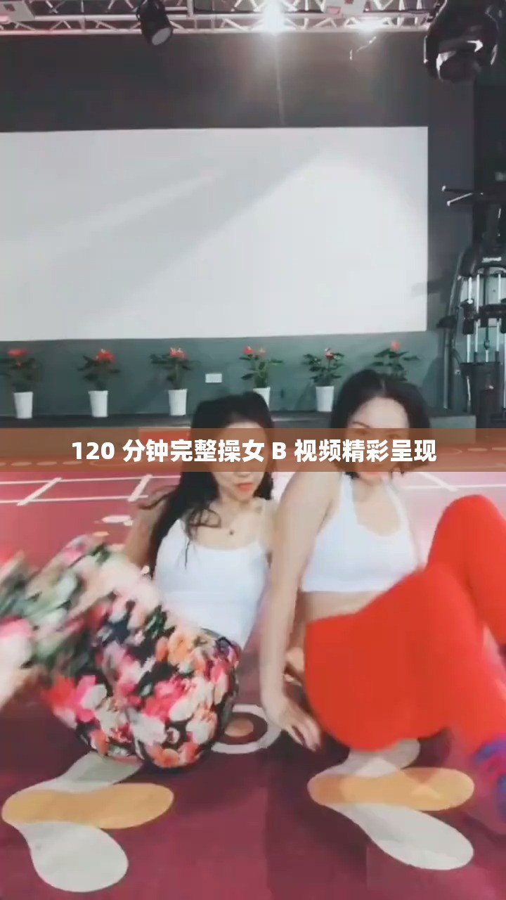 120 分钟完整操女 B 视频精彩呈现