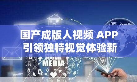 国产成版人视频 APP 引领独特视觉体验新潮流