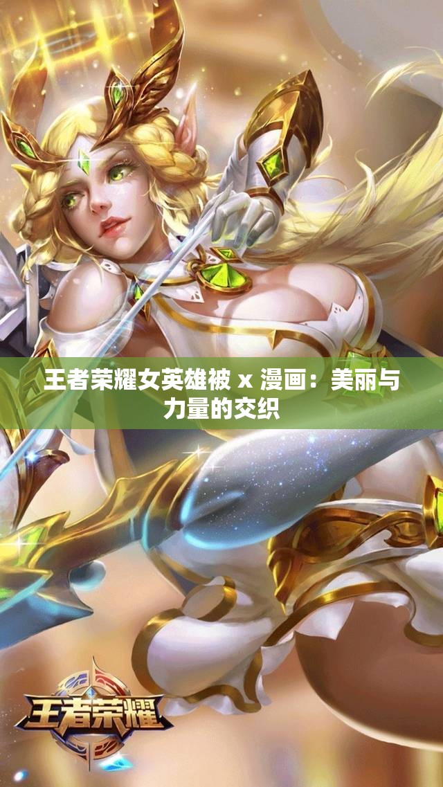 王者荣耀女英雄被 x 漫画：美丽与力量的交织