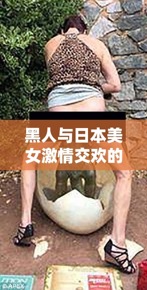 黑人与日本美女激情交欢的震撼画面