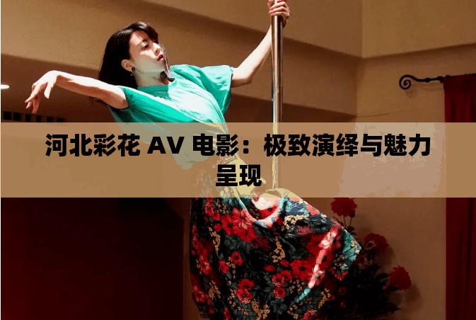 河北彩花 AV 电影：极致演绎与魅力呈现