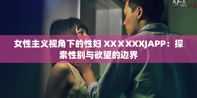 女性主义视角下的性妇 XXⅩXXXJAPP：探索性别与欲望的边界