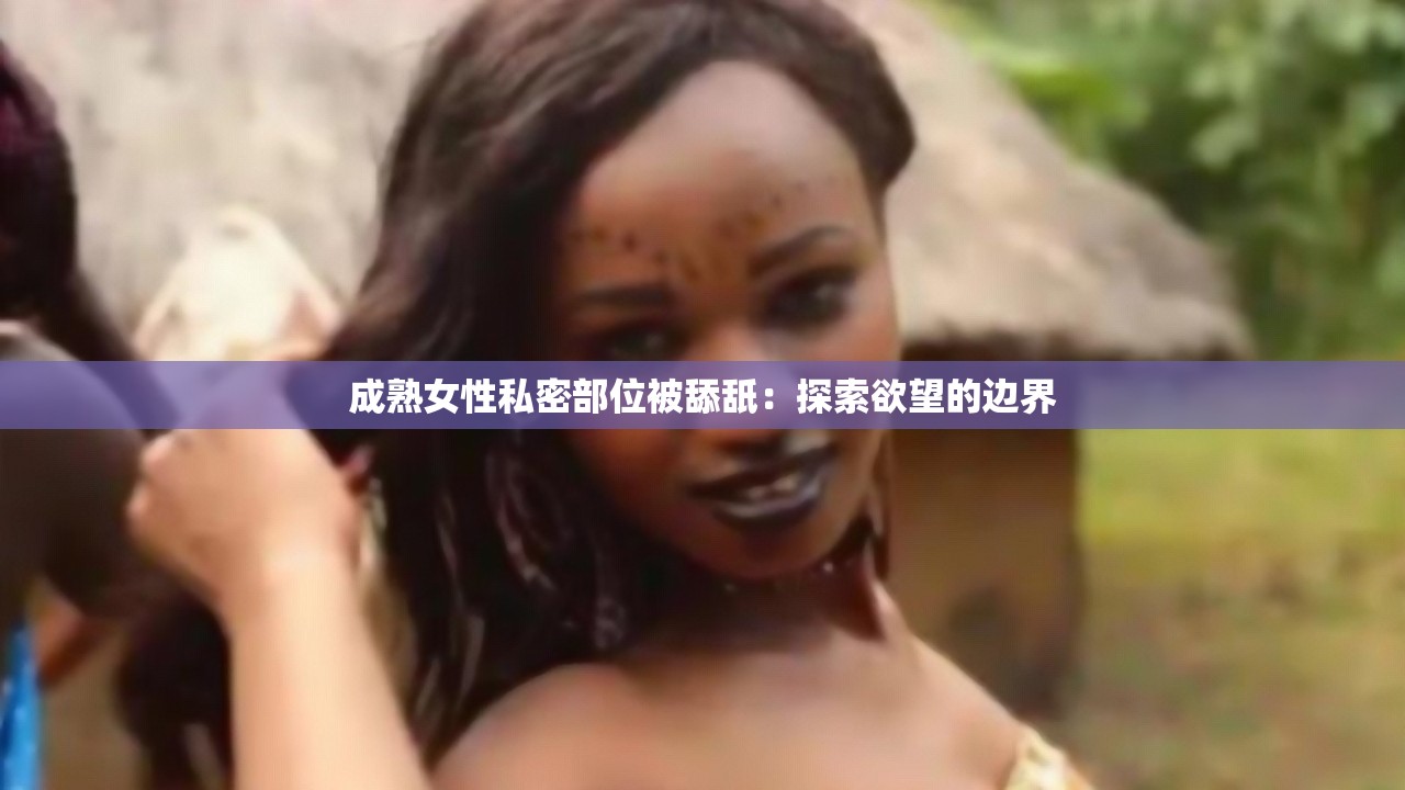 成熟女性私密部位被舔舐：探索欲望的边界