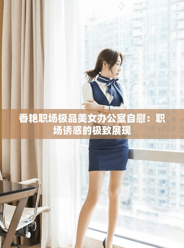 香艳职场极品美女办公室自慰：职场诱惑的极致展现