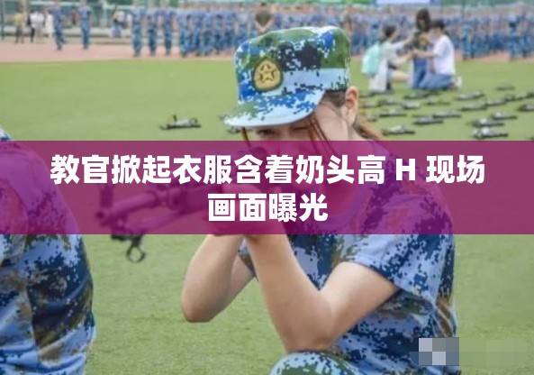 教官掀起衣服含着奶头高 H 现场画面曝光