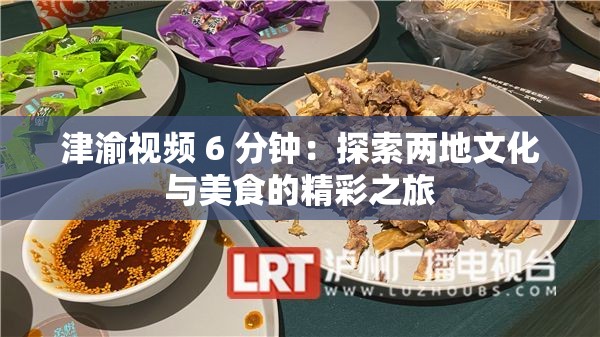 津渝视频 6 分钟：探索两地文化与美食的精彩之旅