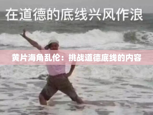 黄片海角乱伦：挑战道德底线的内容