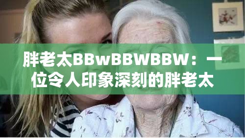 胖老太BBwBBWBBW：一位令人印象深刻的胖老太