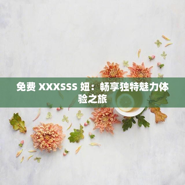 免费 XXXSSS 妞：畅享独特魅力体验之旅