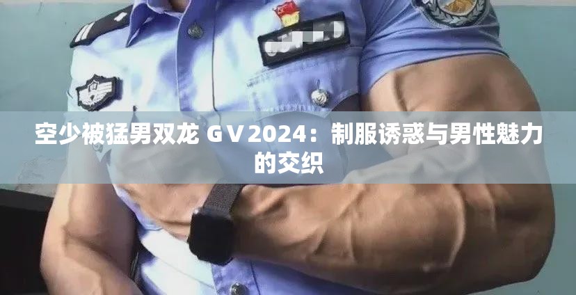 空少被猛男双龙 GⅤ2024：制服诱惑与男性魅力的交织