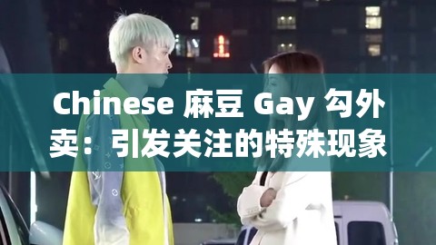 Chinese 麻豆 Gay 勾外卖：引发关注的特殊现象探讨