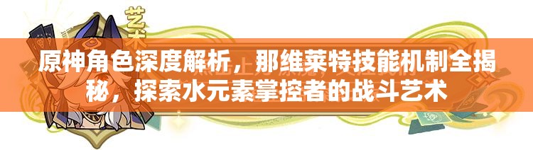 原神角色深度解析，那维莱特技能机制全揭秘，探索水元素掌控者的战斗艺术