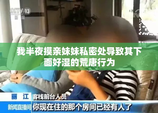 我半夜摸亲妹妹私密处导致其下面好湿的荒唐行为