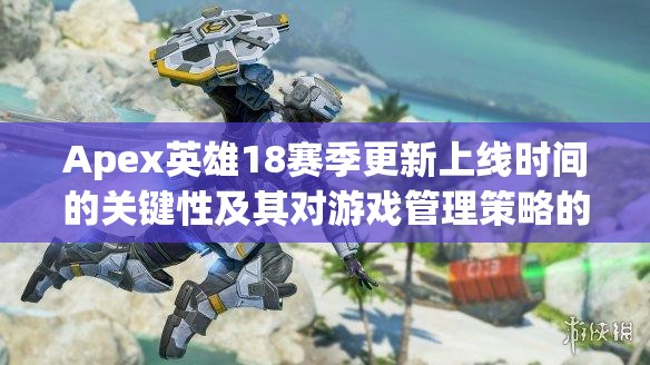 Apex英雄18赛季更新上线时间的关键性及其对游戏管理策略的影响