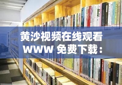 黄沙视频在线观看 WWW 免费下载：畅享精彩影视无需付费