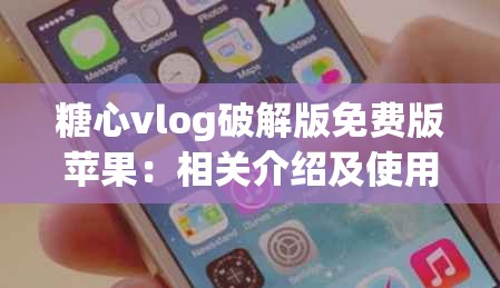 糖心vlog破解版免费版苹果：相关介绍及使用注意事项