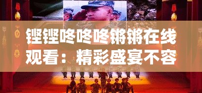 铿铿咚咚咚锵锵在线观看：精彩盛宴不容错过