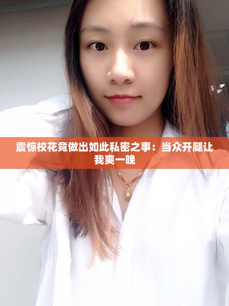 震惊校花竟做出如此私密之事：当众开腿让我爽一晚