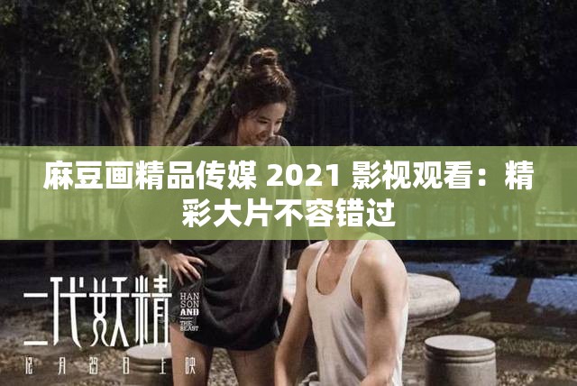 麻豆画精品传媒 2021 影视观看：精彩大片不容错过