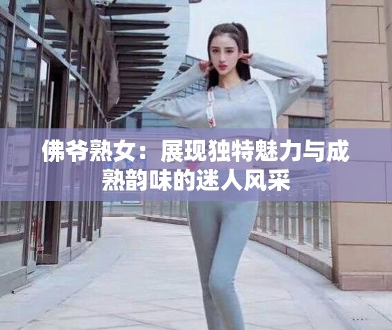 佛爷熟女：展现独特魅力与成熟韵味的迷人风采