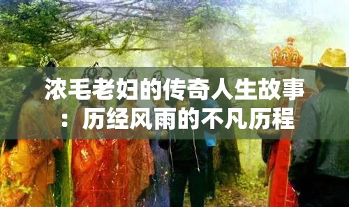 浓毛老妇的传奇人生故事：历经风雨的不凡历程