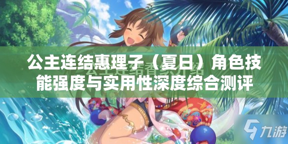 公主连结惠理子（夏日）角色技能强度与实用性深度综合测评