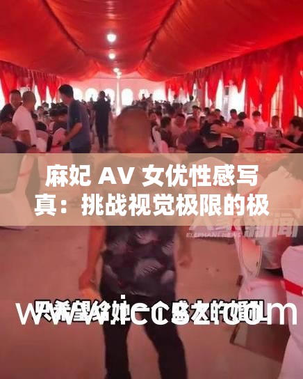 麻妃 AV 女优性感写真：挑战视觉极限的极致诱惑