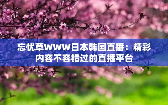 忘忧草WWW日本韩国直播：精彩内容不容错过的直播平台