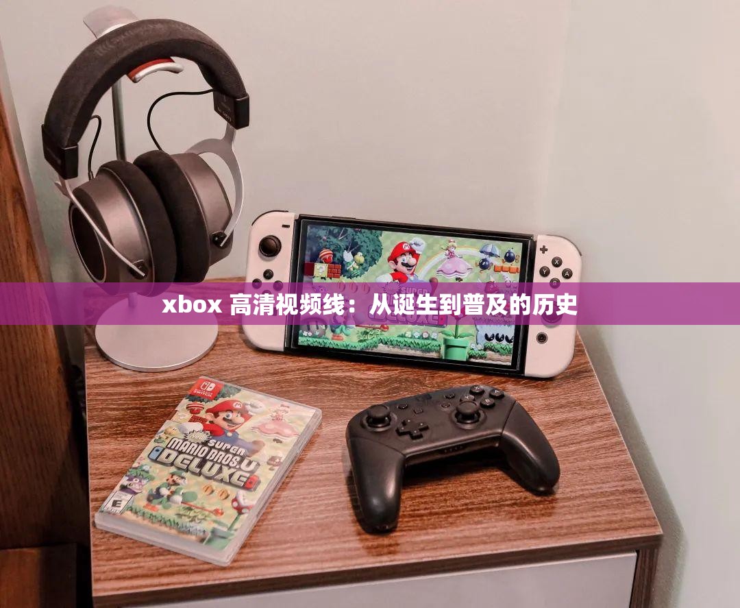 xbox 高清视频线：从诞生到普及的历史