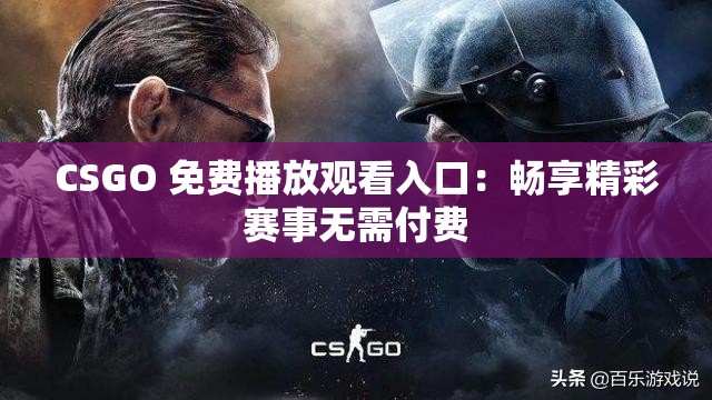 CSGO 免费播放观看入口：畅享精彩赛事无需付费