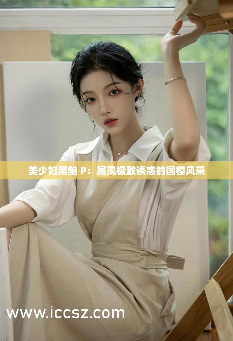 美少妇黑鲍 P：展现极致诱惑的国模风采