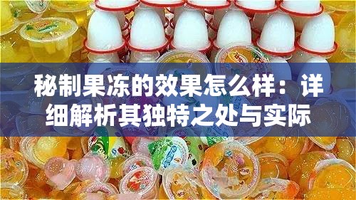 秘制果冻的效果怎么样：详细解析其独特之处与实际功效