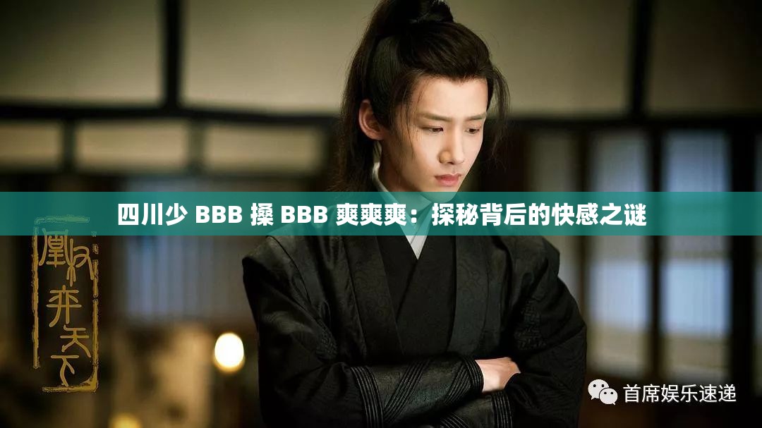 四川少 BBB 搡 BBB 爽爽爽：探秘背后的快感之谜