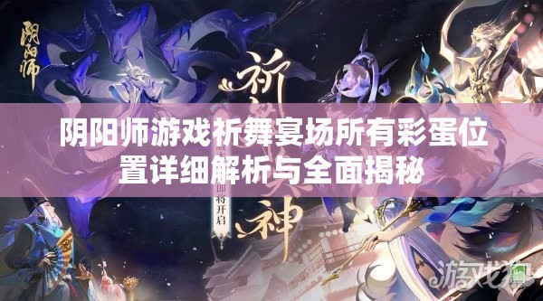 阴阳师游戏祈舞宴场所有彩蛋位置详细解析与全面揭秘