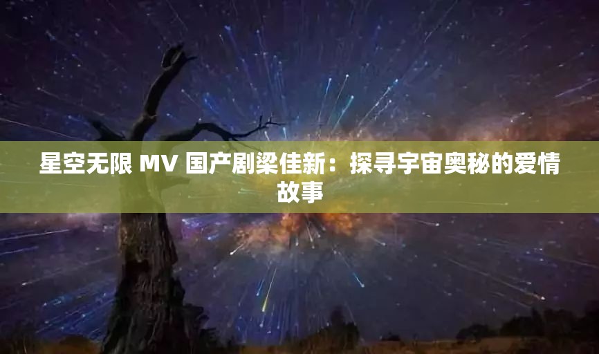 星空无限 MV 国产剧梁佳新：探寻宇宙奥秘的爱情故事