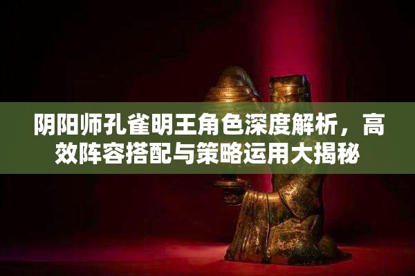 阴阳师孔雀明王角色深度解析，高效阵容搭配与策略运用大揭秘