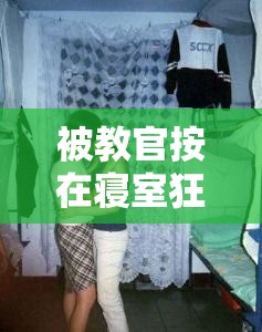 被教官按在寝室狂到腿软视频：一段令人难以忘怀的经历