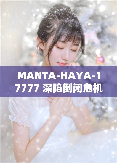 MANTA-HAYA-17777 深陷倒闭危机，前路堪忧