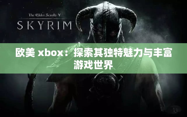 欧美 xbox：探索其独特魅力与丰富游戏世界