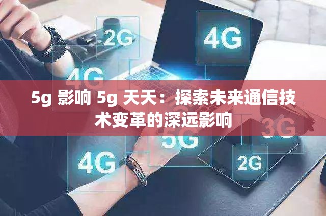 5g 影响 5g 天天：探索未来通信技术变革的深远影响