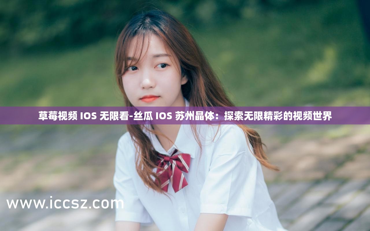 草莓视频 IOS 无限看-丝瓜 IOS 苏州晶体：探索无限精彩的视频世界