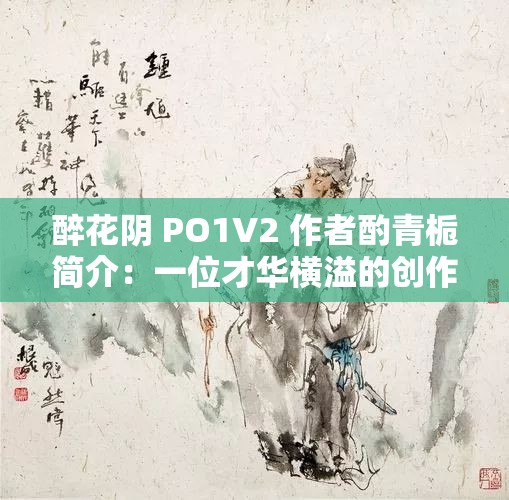 醉花阴 PO1V2 作者酌青栀简介：一位才华横溢的创作者