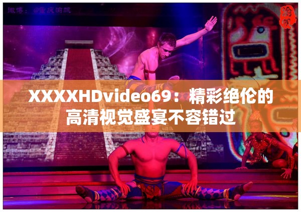 XXXXHDvideo69：精彩绝伦的高清视觉盛宴不容错过