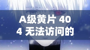 A级黄片 404 无法访问的神秘之域