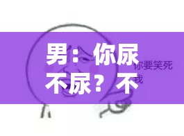 男：你尿不尿？不尿我可捅了啊